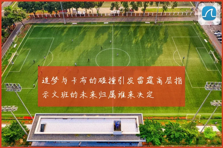 追梦与卡布的碰撞引发雷霆高层指示文班的未来归属谁来决定