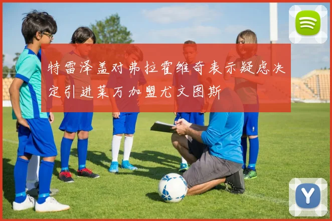特雷泽盖对弗拉霍维奇表示疑虑决定引进莱万加盟尤文图斯