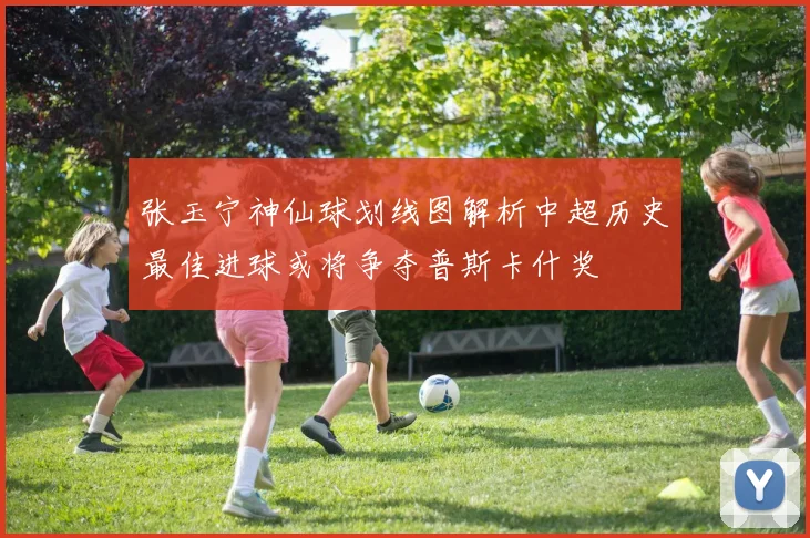 张玉宁神仙球划线图解析中超历史最佳进球或将争夺普斯卡什奖