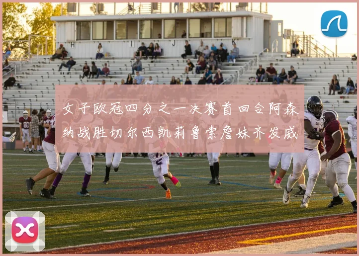 女子欧冠四分之一决赛首回合阿森纳战胜切尔西凯莉鲁索詹妹齐发威