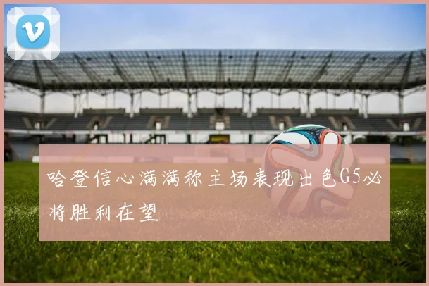 哈登信心满满称主场表现出色G5必将胜利在望
