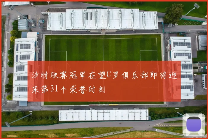 沙特联赛冠军在望C罗俱乐部即将迎来第31个荣誉时刻