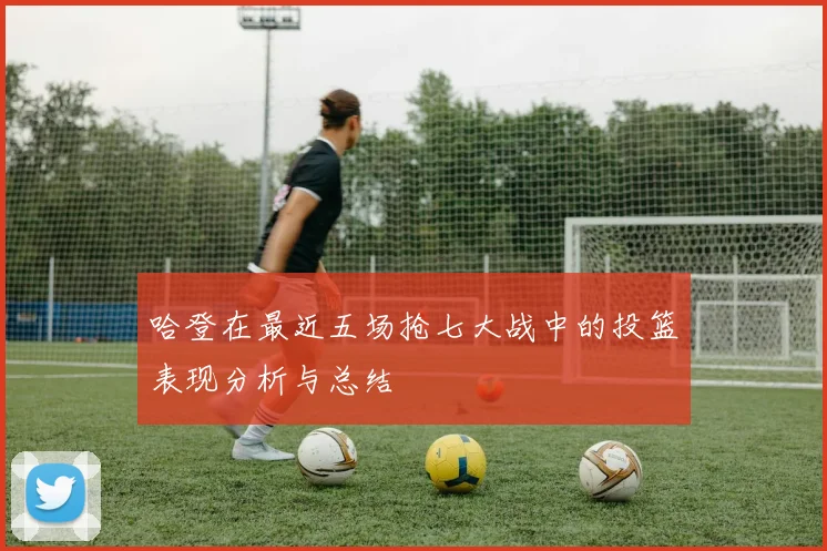 哈登在最近五场抢七大战中的投篮表现分析与总结