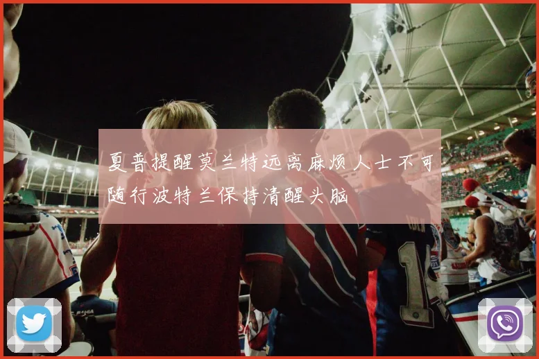 夏普提醒莫兰特远离麻烦人士不可随行波特兰保持清醒头脑