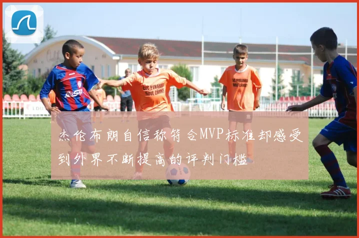 杰伦布朗自信称符合MVP标准却感受到外界不断提高的评判门槛