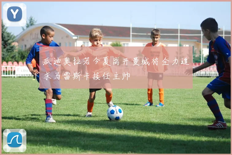 瓜迪奥拉若今夏离开曼城将全力追求马雷斯卡接任主帅