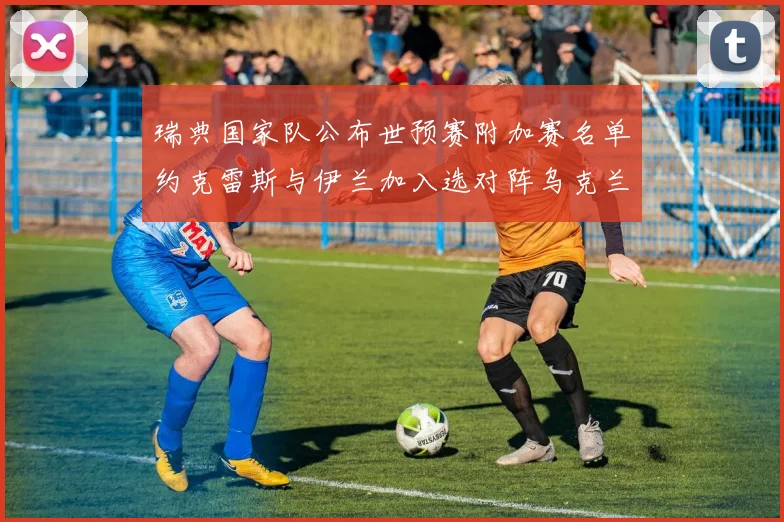 瑞典国家队公布世预赛附加赛名单约克雷斯与伊兰加入选对阵乌克兰