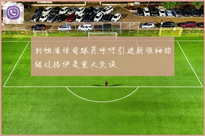 利物浦传奇球员呼吁引进新领袖称错过格伊是重大失误