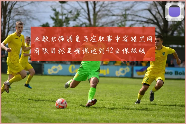 米歇尔强调皇马在联赛中容错空间有限目标是确保达到42分保级线