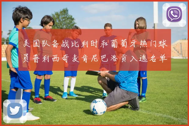 美国队备战比利时和葡萄牙热门球员普利西奇麦肯尼巴洛贡入选名单
