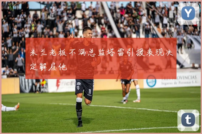 米兰老板不满总监塔雷引援表现决定解雇他