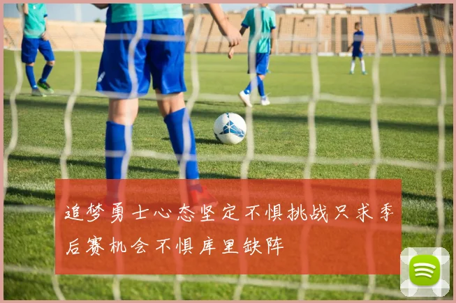 追梦勇士心态坚定不惧挑战只求季后赛机会不惧库里缺阵