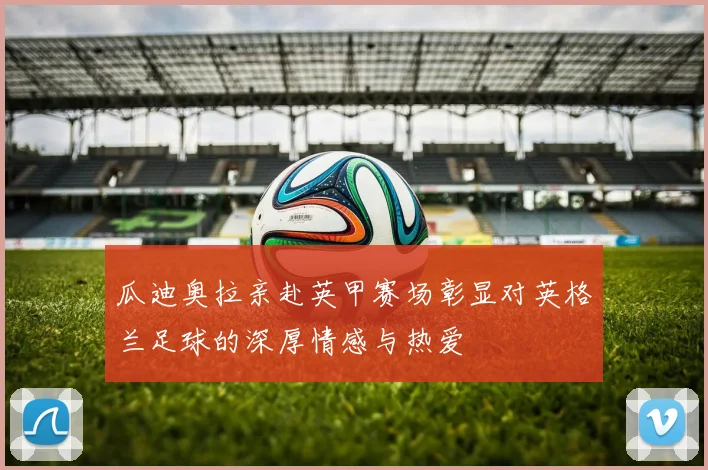 瓜迪奥拉亲赴英甲赛场彰显对英格兰足球的深厚情感与热爱