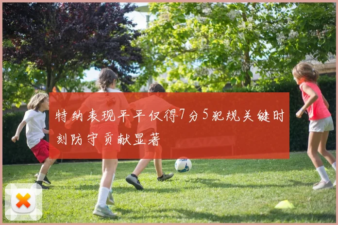 特纳表现平平仅得7分5犯规关键时刻防守贡献显著