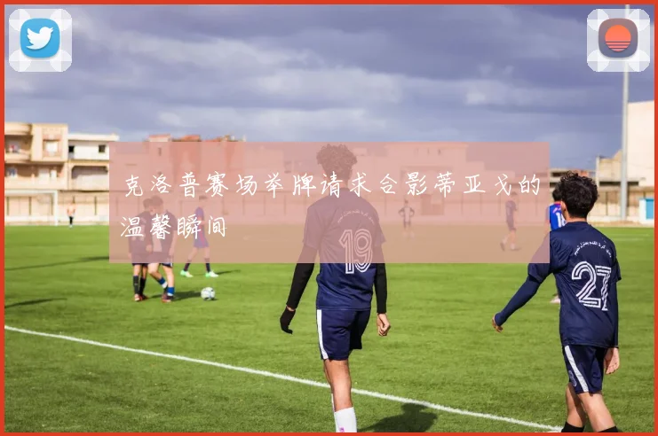 克洛普赛场举牌请求合影蒂亚戈的温馨瞬间
