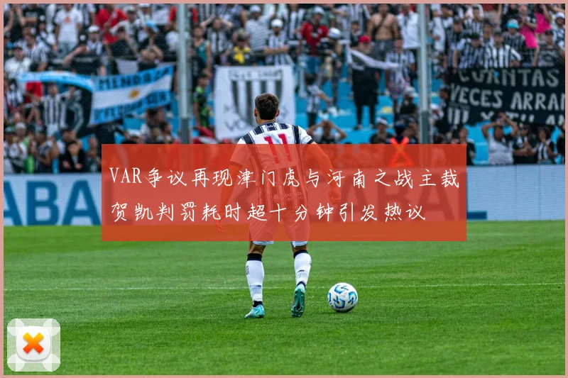 VAR争议再现津门虎与河南之战主裁贺凯判罚耗时超十分钟引发热议